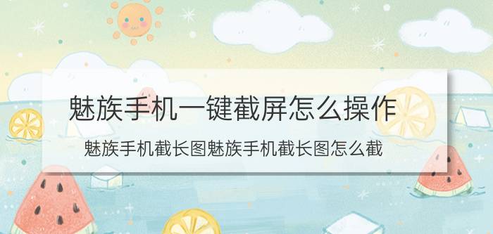 魅族手机一键截屏怎么操作 魅族手机截长图魅族手机截长图怎么截？